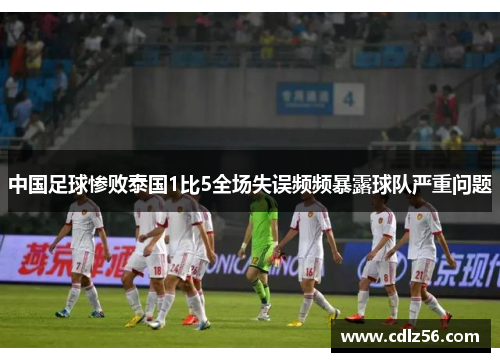 中国足球惨败泰国1比5全场失误频频暴露球队严重问题