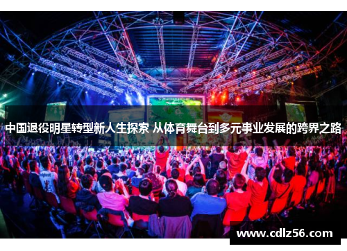 中国退役明星转型新人生探索 从体育舞台到多元事业发展的跨界之路