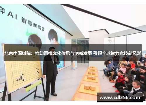 北京中国棋院：推动围棋文化传承与创新发展 引领全球智力竞技新风潮