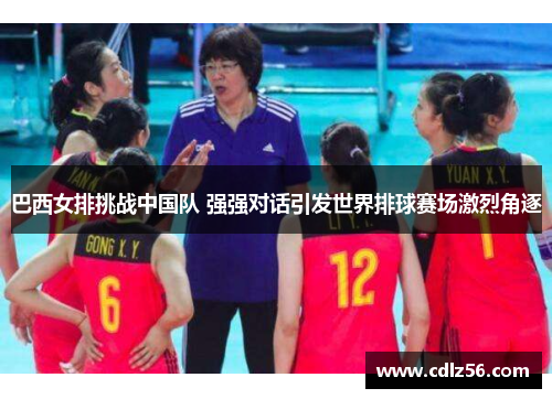 巴西女排挑战中国队 强强对话引发世界排球赛场激烈角逐