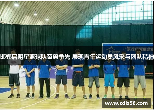 邯郸启明星篮球队奋勇争先 展现青年运动员风采与团队精神