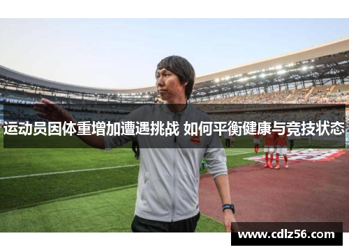 运动员因体重增加遭遇挑战 如何平衡健康与竞技状态