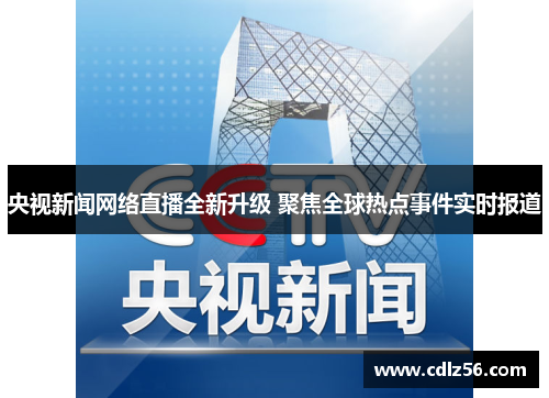 央视新闻网络直播全新升级 聚焦全球热点事件实时报道