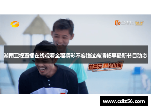 湖南卫视直播在线观看全程精彩不容错过高清畅享最新节目动态