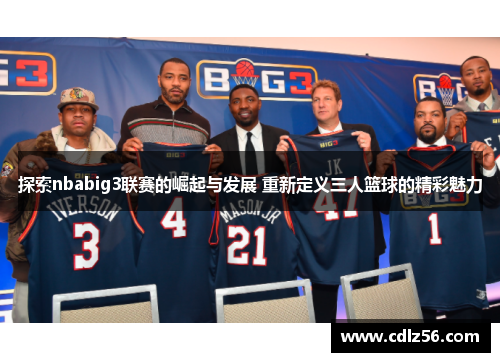 探索nbabig3联赛的崛起与发展 重新定义三人篮球的精彩魅力
